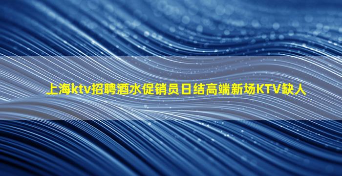 上海ktv招聘酒水促销员日结高端新场KTV缺人